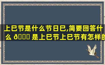 上巳节是什么节日巳,简要回答什么 🐕 是上巳节上巳节有怎样的食俗